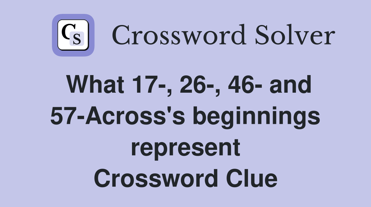 What 17-, 26-, 46- and 57-Across's beginnings represent Crossword Clue