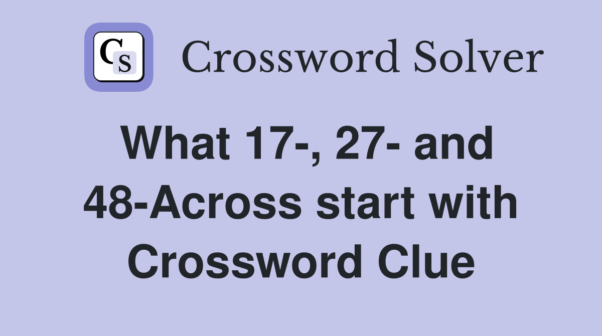 What 17-, 27- and 48-Across start with Crossword Clue