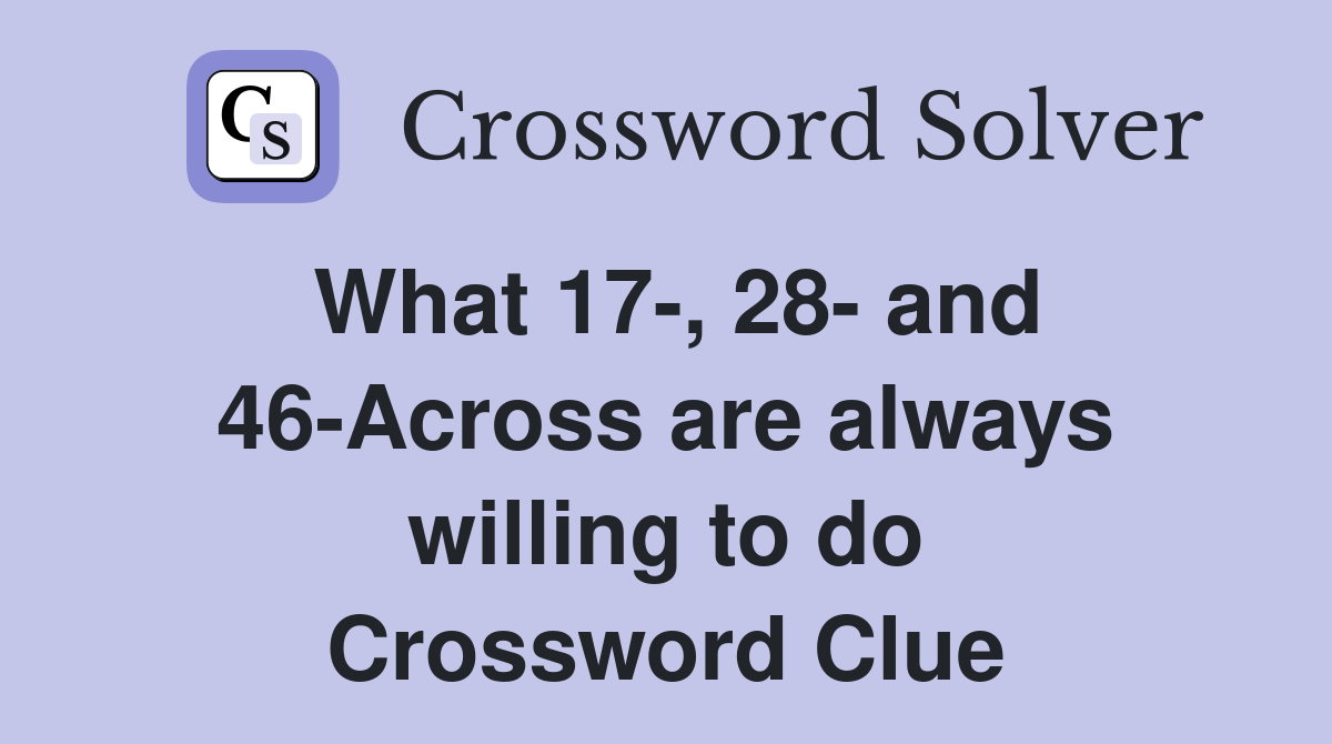 What 17-, 28- and 46-Across are always willing to do Crossword Clue