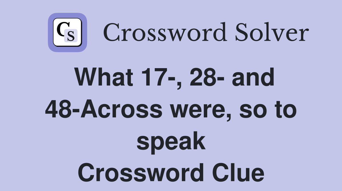 What 17-, 28- and 48-Across were, so to speak Crossword Clue