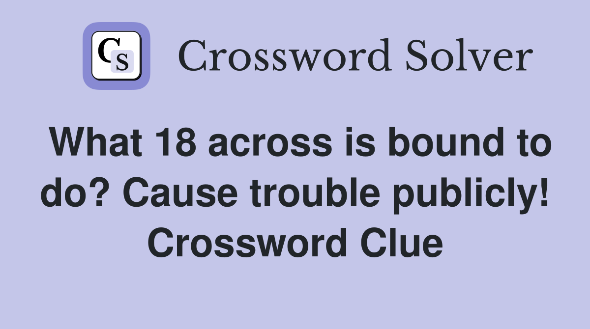 What 18 across is bound to do? Cause trouble publicly! Crossword Clue
