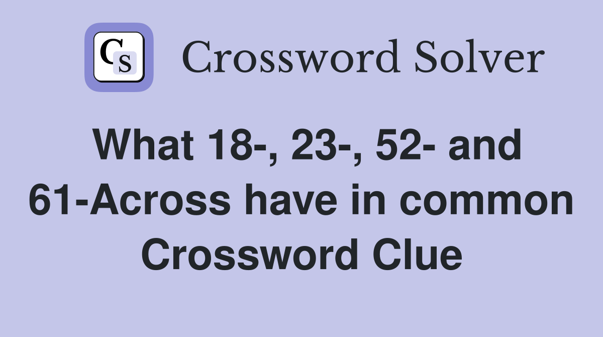 What 18-, 23-, 52- and 61-Across have in common Crossword Clue