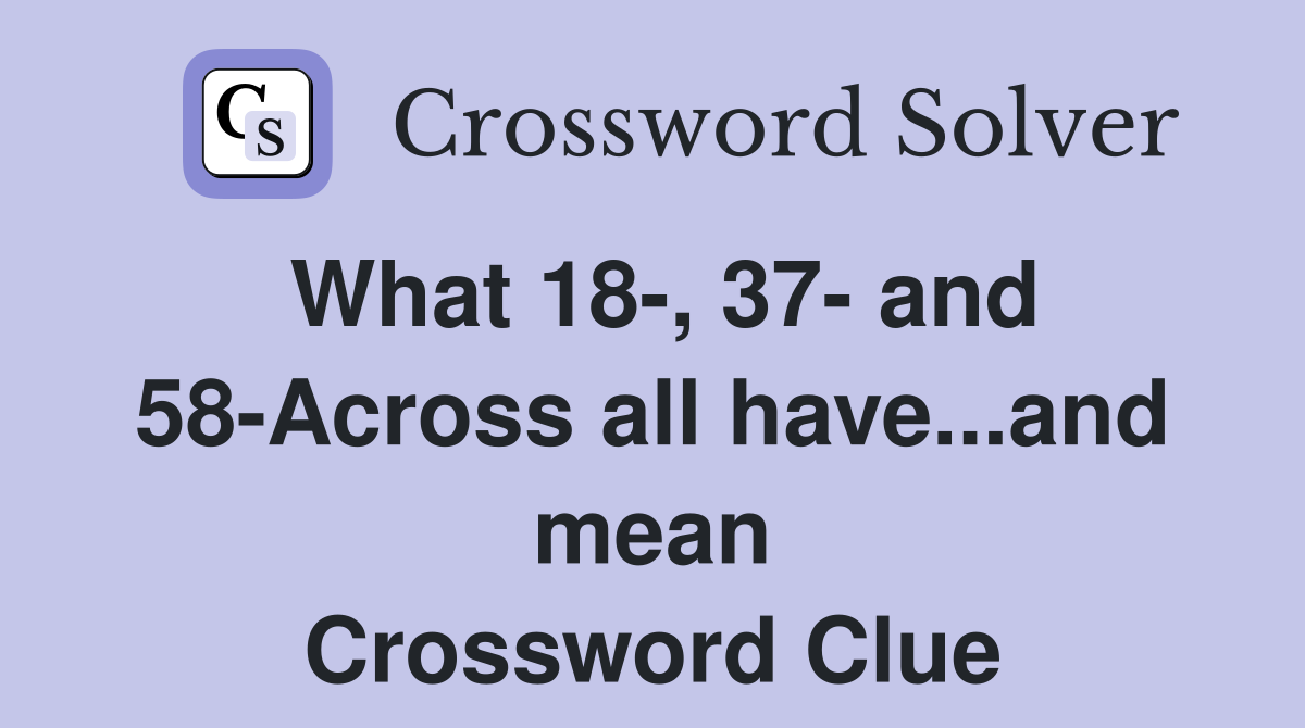 What 18-, 37- and 58-Across all have...and mean Crossword Clue