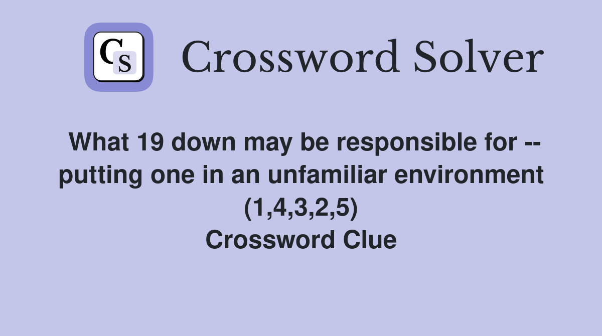What 19 down may be responsible for -- putting one in an unfamiliar environment (1,4,3,2,5) Crossword Clue