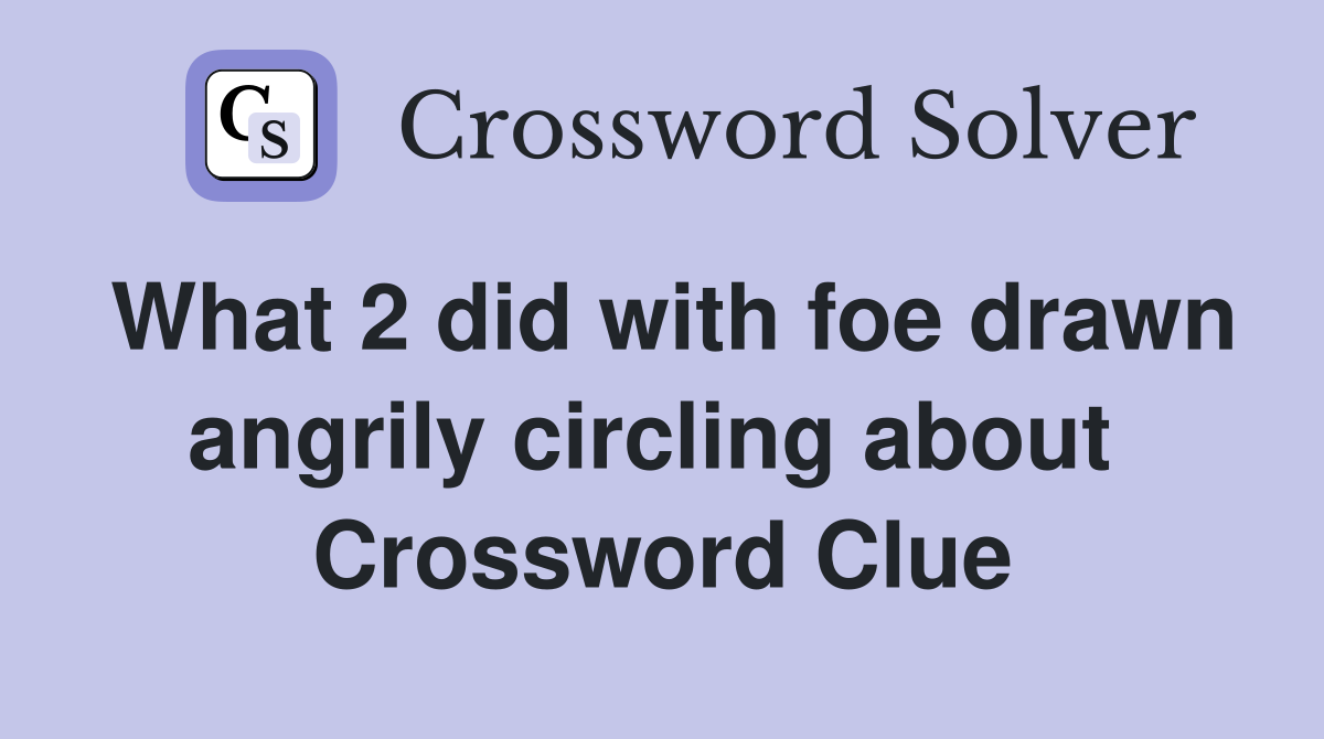 What 2 did with foe drawn angrily circling about  Crossword Clue
