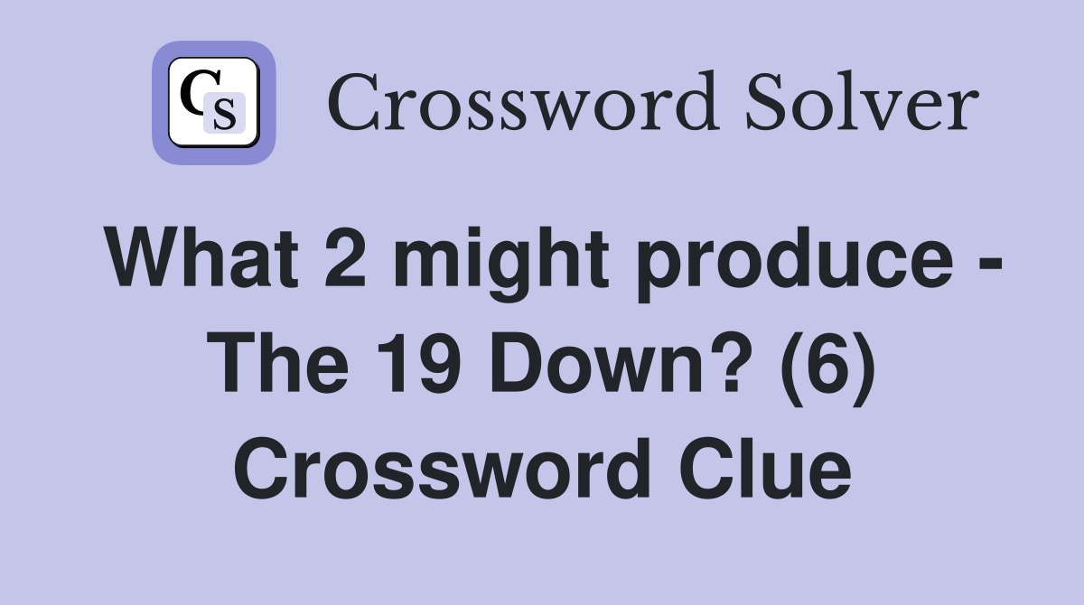 What 2 might produce - The 19 Down? (6) Crossword Clue