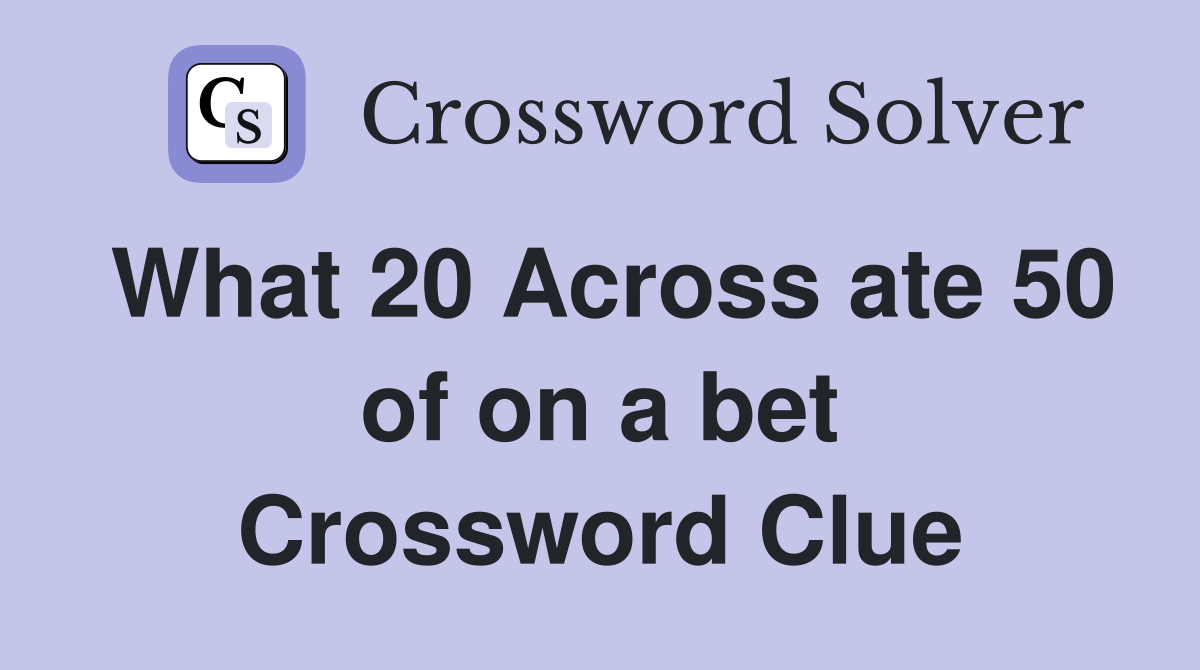 What 20 Across ate 50 of on a bet Crossword Clue
