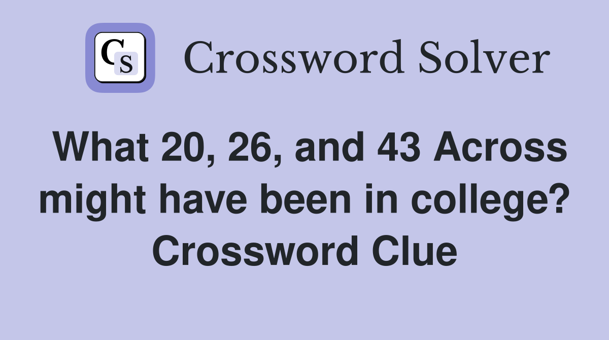 What 20, 26, and 43 Across might have been in college? Crossword Clue