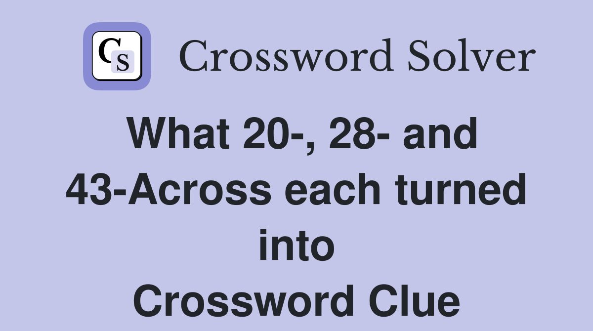 What 20-, 28- and 43-Across each turned into Crossword Clue