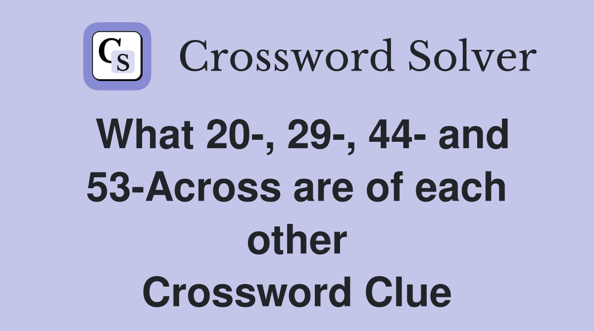 What 20-, 29-, 44- and 53-Across are of each other Crossword Clue