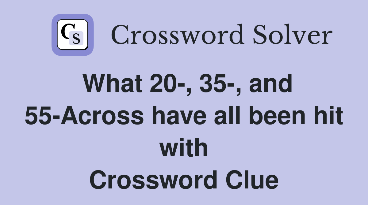 What 20-, 35-, and 55-Across have all been hit with Crossword Clue