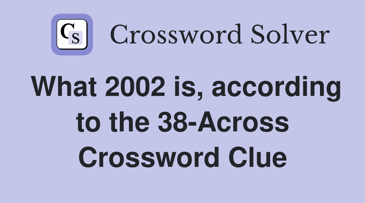 What 2002 is, according to the 38-Across Crossword Clue
