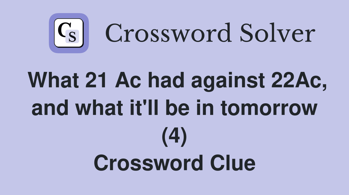What 21 Ac had against 22Ac, and what it'll be in tomorrow (4) Crossword Clue