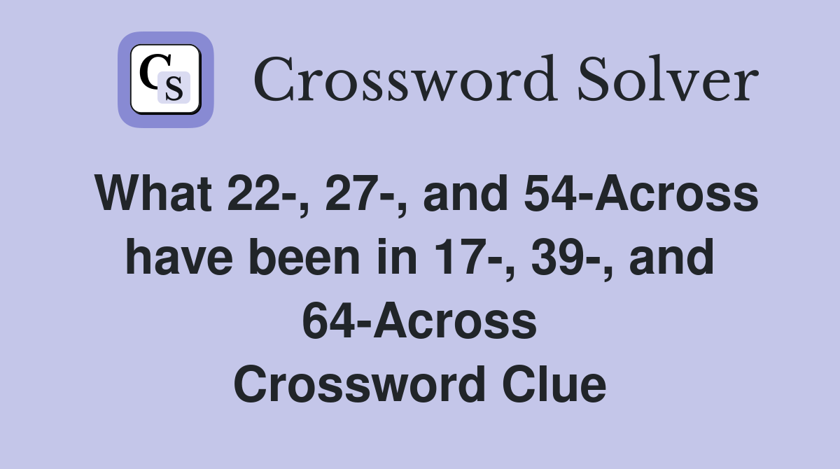 What 22-, 27-, and 54-Across have been in 17-, 39-, and 64-Across Crossword Clue
