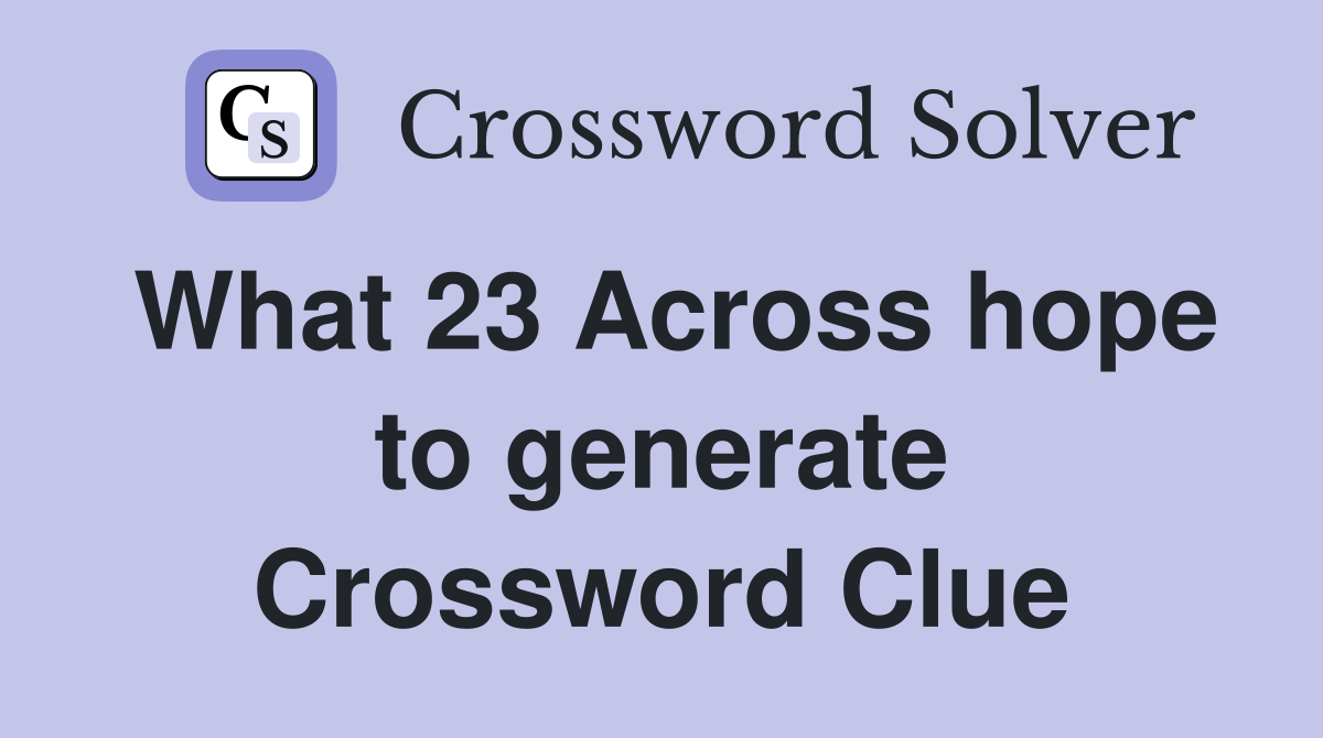 What 23 Across hope to generate Crossword Clue