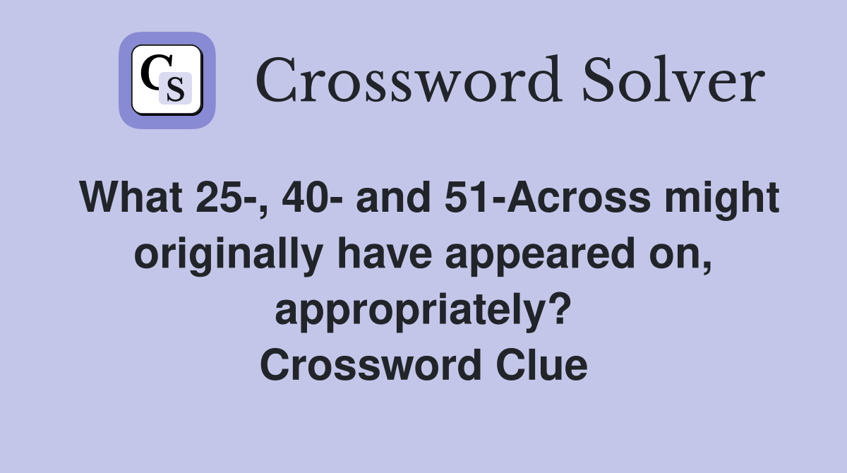 What 25-, 40- and 51-Across might originally have appeared on, appropriately? Crossword Clue