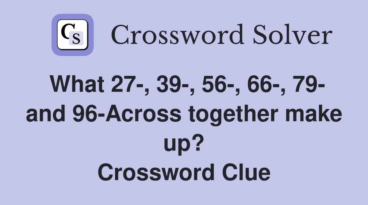What 27-, 39-, 56-, 66-, 79- and 96-Across together make up? Crossword Clue