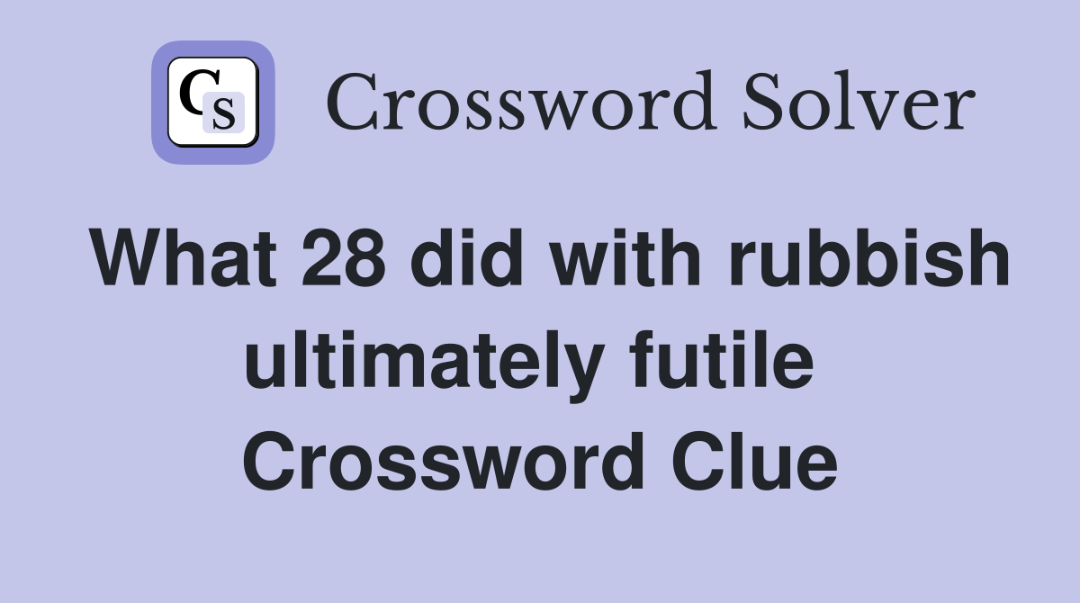 What 28 did with rubbish ultimately futile  Crossword Clue