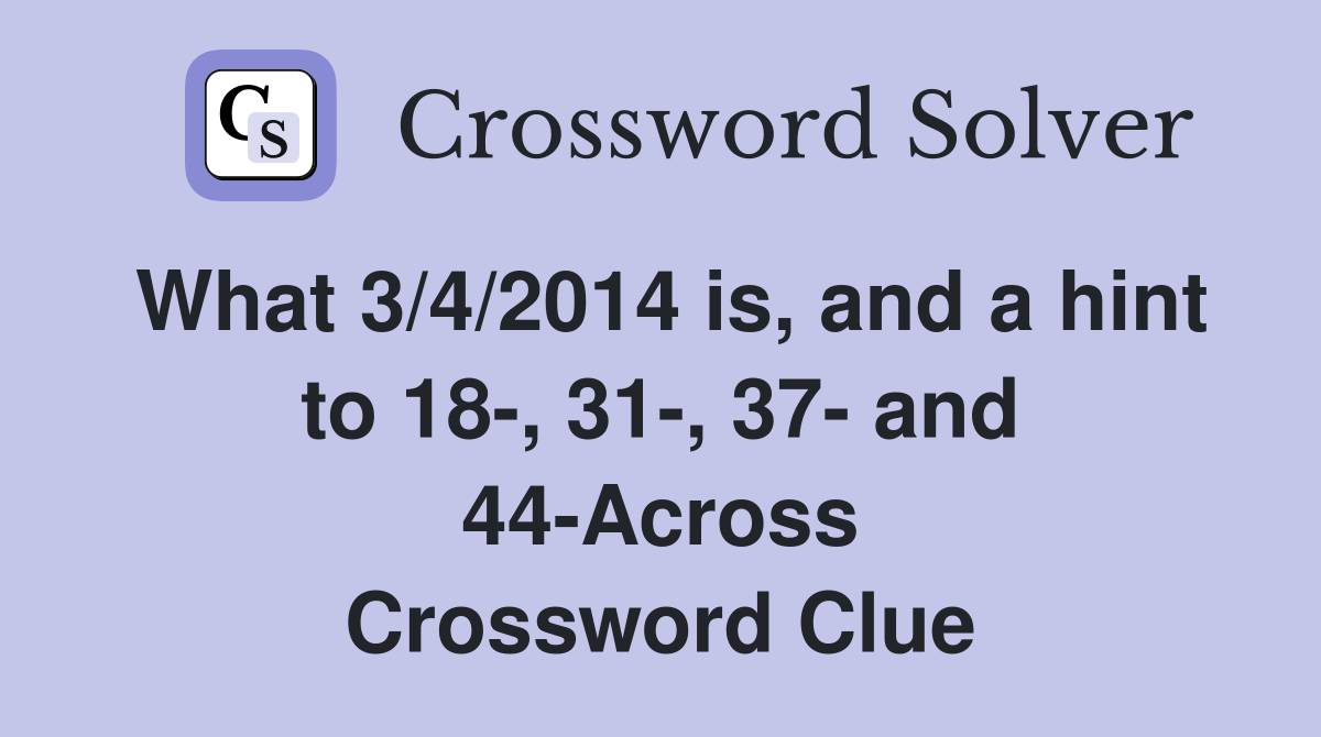 What 3/4/2014 is, and a hint to 18-, 31-, 37- and 44-Across Crossword Clue