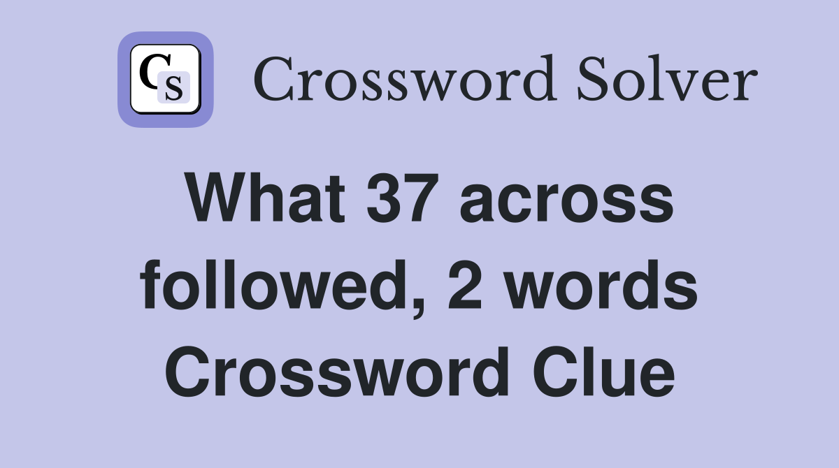 What 37 across followed, 2 words Crossword Clue