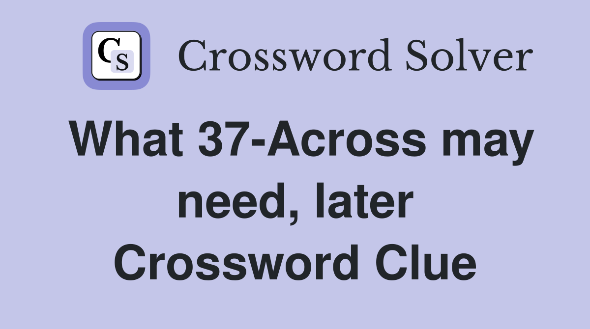 What 37-Across may need, later Crossword Clue
