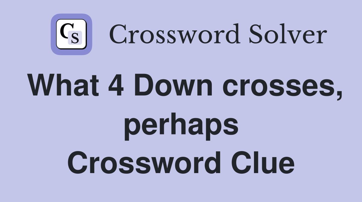 What 4 Down crosses, perhaps Crossword Clue