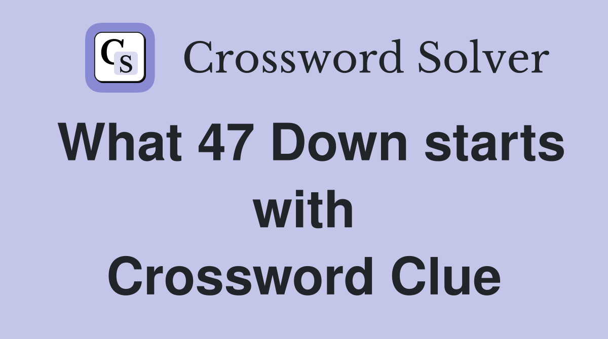 What 47 Down starts with Crossword Clue
