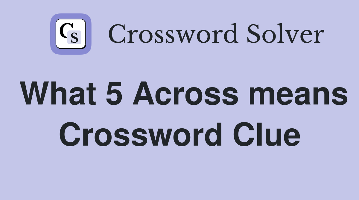 What 5 Across means Crossword Clue