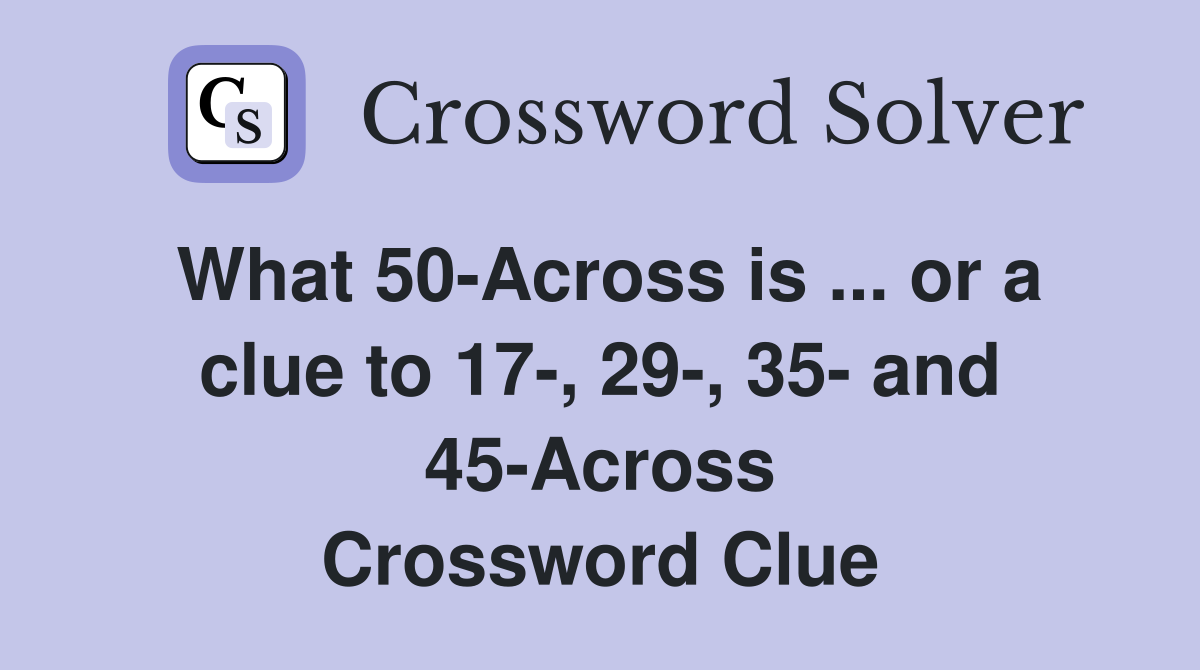 What 50-Across is ... or a clue to 17-, 29-, 35- and 45-Across Crossword Clue