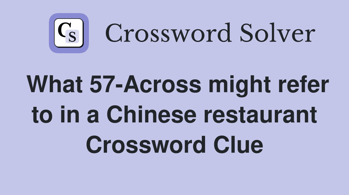 What 57-Across might refer to in a Chinese restaurant Crossword Clue