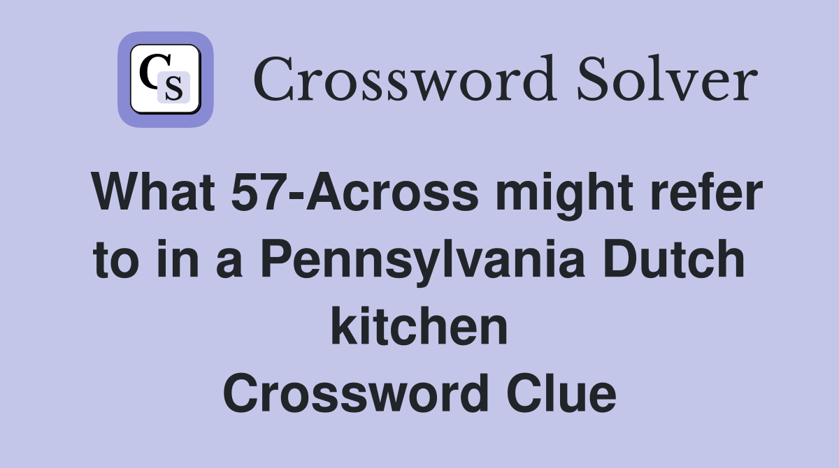 What 57-Across might refer to in a Pennsylvania Dutch kitchen Crossword Clue