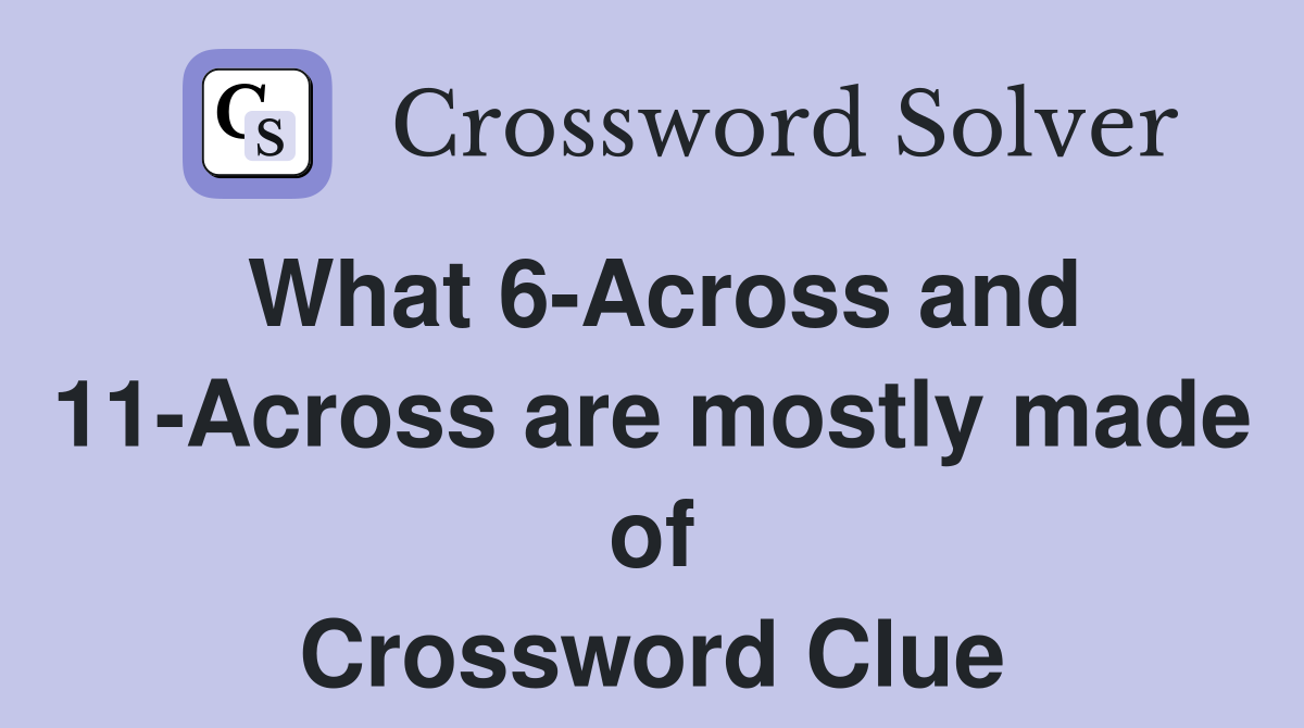 What 6-Across and 11-Across are mostly made of Crossword Clue