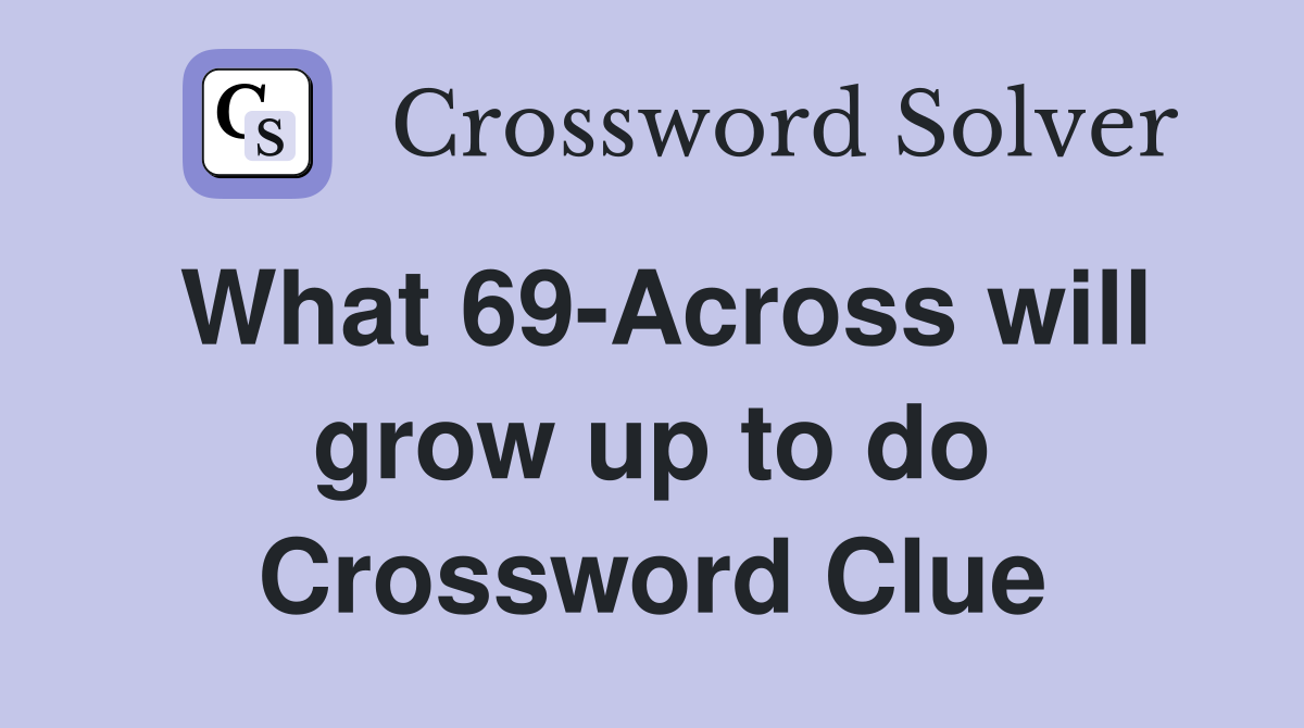 What 69-Across will grow up to do Crossword Clue