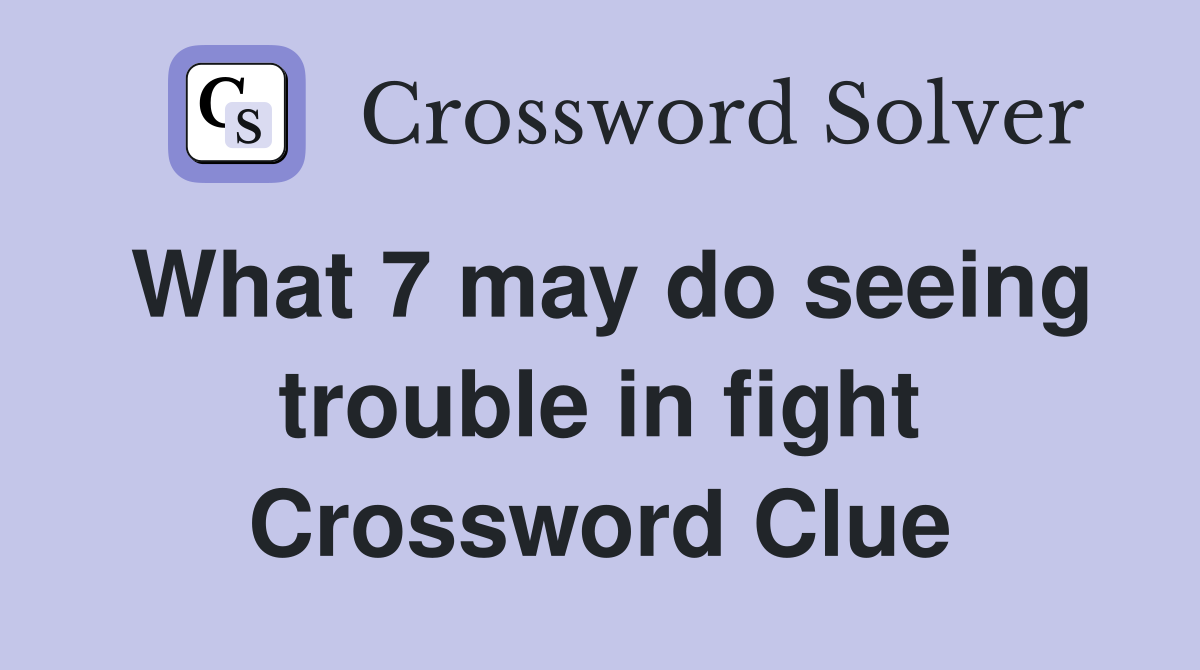 What 7 may do seeing trouble in fight Crossword Clue