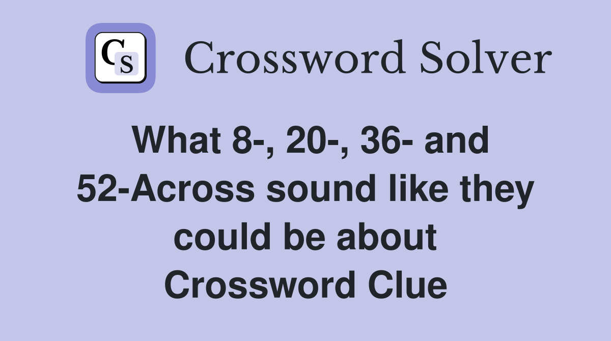 What 8-, 20-, 36- and 52-Across sound like they could be about Crossword Clue