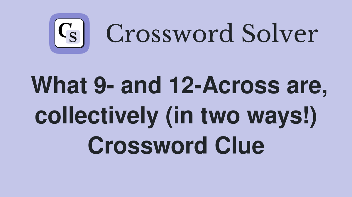 What 9- and 12-Across are, collectively (in two ways!) Crossword Clue