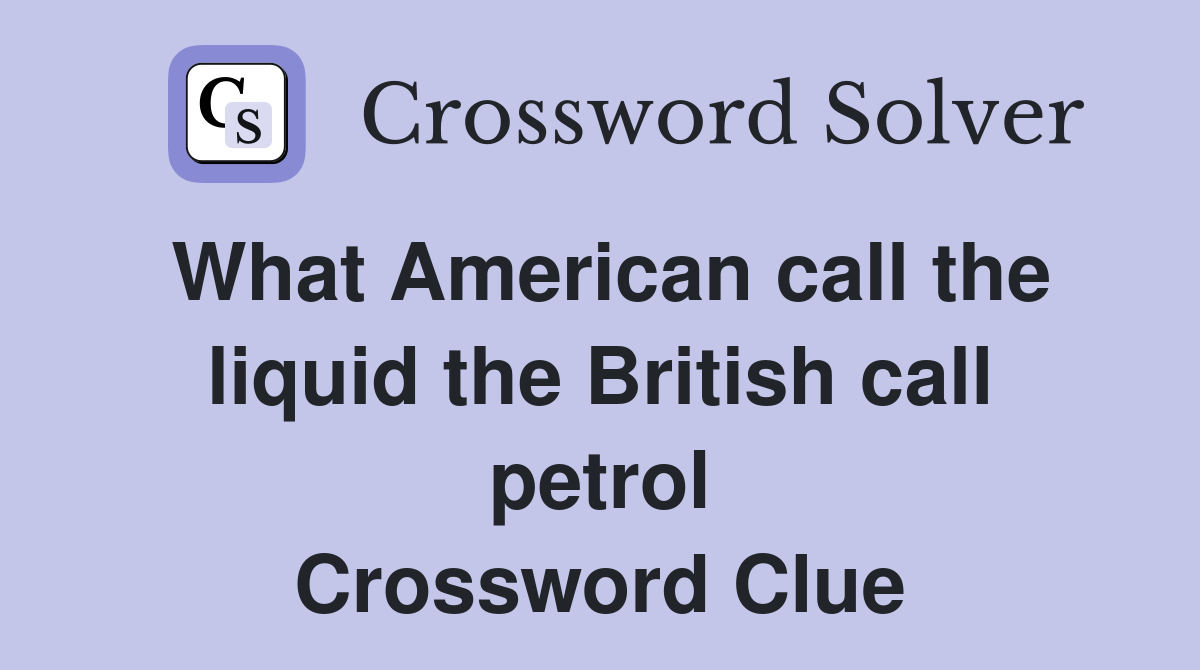 What American call the liquid the British call petrol Crossword Clue