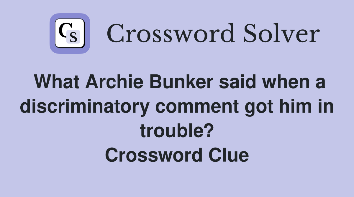 What Archie Bunker said when a discriminatory comment got him in trouble? Crossword Clue