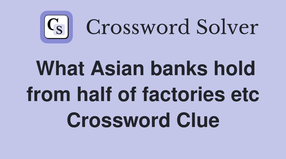 What Asian banks hold from half of factories etc Crossword Clue