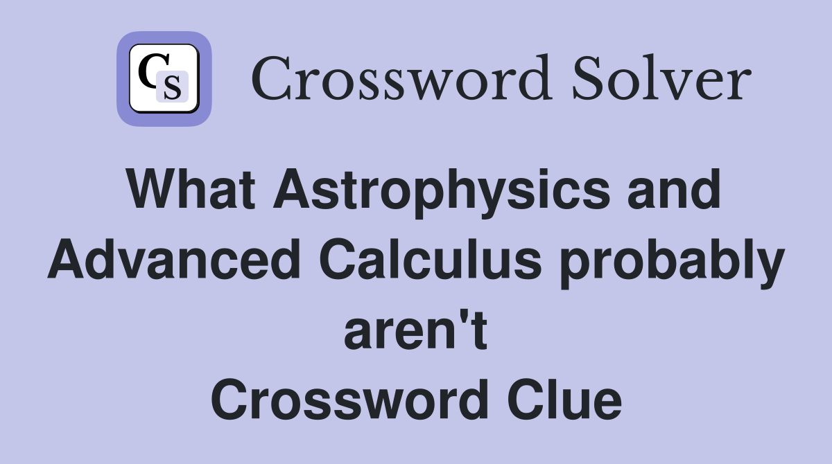 What Astrophysics and Advanced Calculus probably aren't Crossword Clue