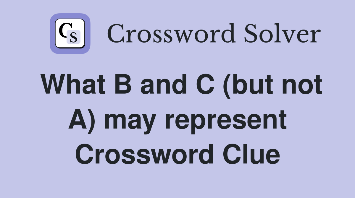 What B and C (but not A) may represent Crossword Clue