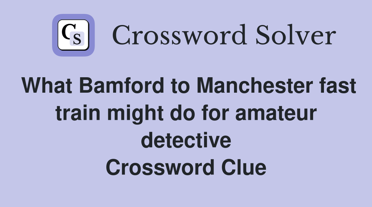 What Bamford to Manchester fast train might do for amateur detective Crossword Clue