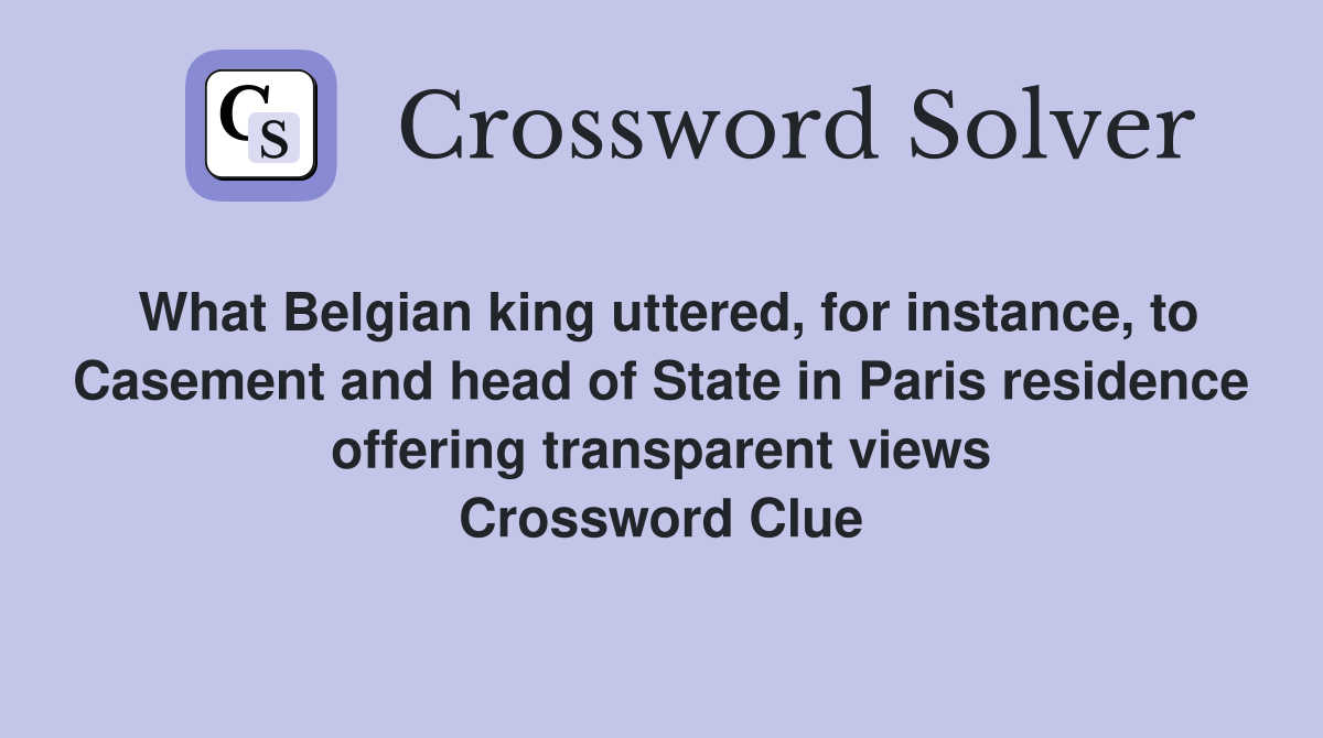 What Belgian king uttered, for instance, to Casement and head of State in Paris residence offering transparent views Crossword Clue