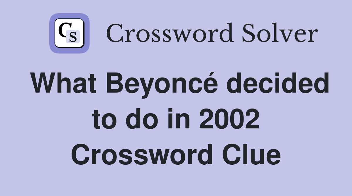 What Beyoncé decided to do in 2002 Crossword Clue