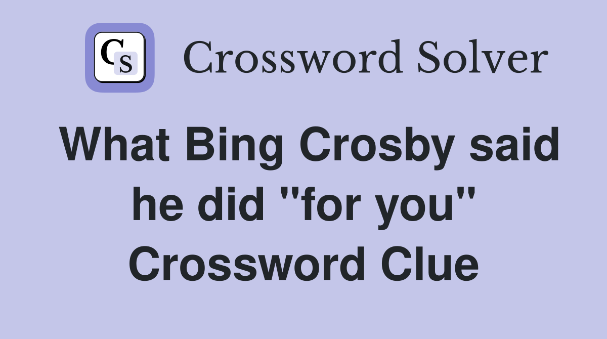 What Bing Crosby said he did "for you" Crossword Clue