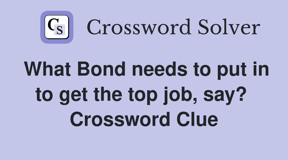 What Bond needs to put in to get the top job, say?  Crossword Clue