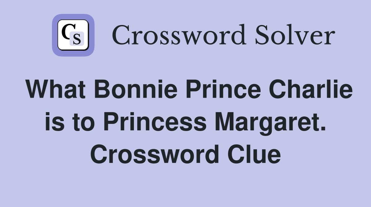 What Bonnie Prince Charlie is to Princess Margaret. Crossword Clue