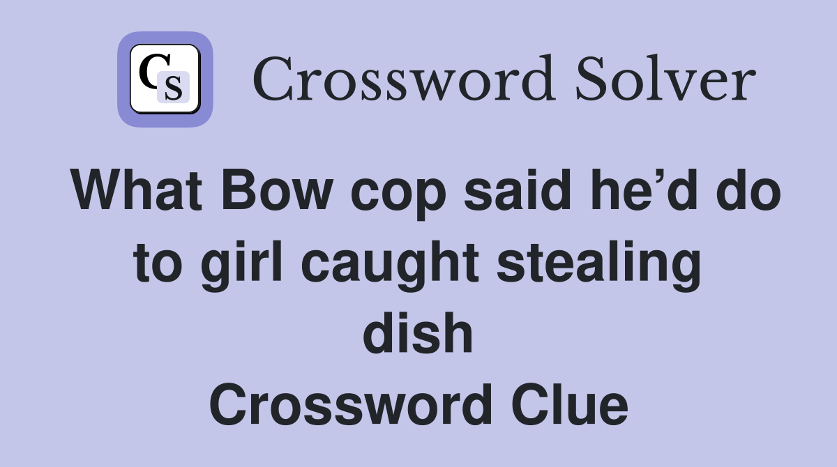 What Bow cop said he’d do to girl caught stealing dish Crossword Clue