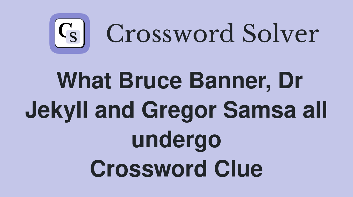 What Bruce Banner, Dr Jekyll and Gregor Samsa all undergo Crossword Clue