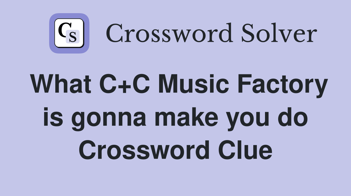 What C+C Music Factory is gonna make you do Crossword Clue